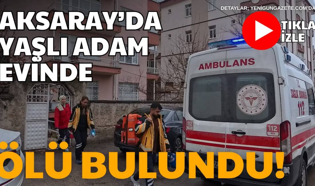 Kılıçarslan Mahallesi’nde yaşayan yaşlı adam, ailesi tarafından evinde hareketsiz bulunarak