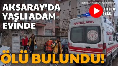 Kılıçarslan Mahallesi’nde yaşayan yaşlı adam, ailesi tarafından evinde hareketsiz bulunarak