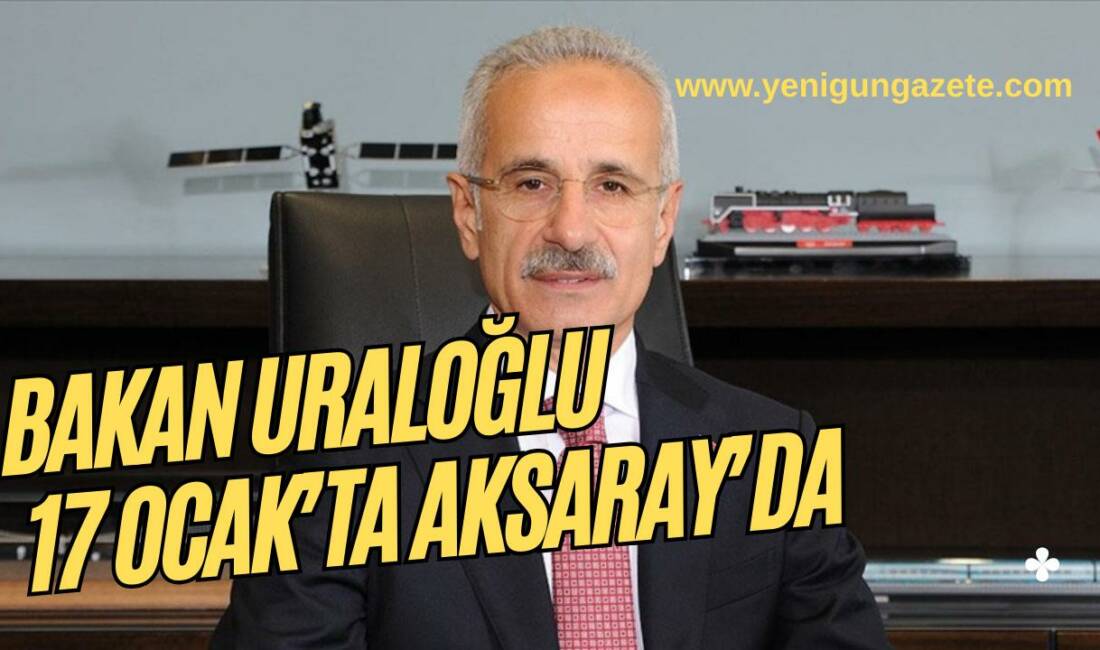 Ulaştırma ve Altyapı Bakanı Abdülkadir Uraloğlu, 17 Ocak’ta Aksaray Ortaköy