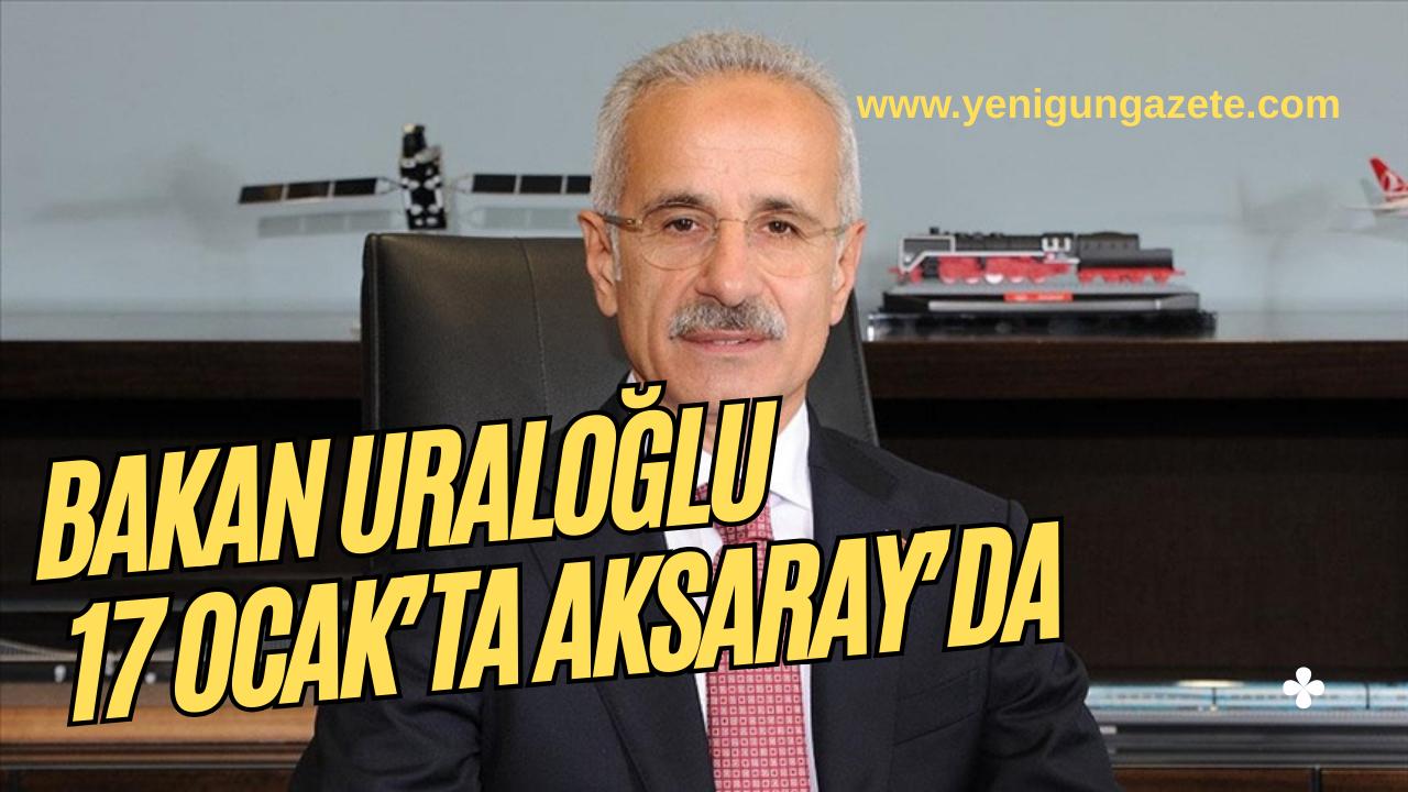 Ulaştırma ve Altyapı Bakanı Abdülkadir Uraloğlu, 17 Ocak’ta Aksaray Ortaköy