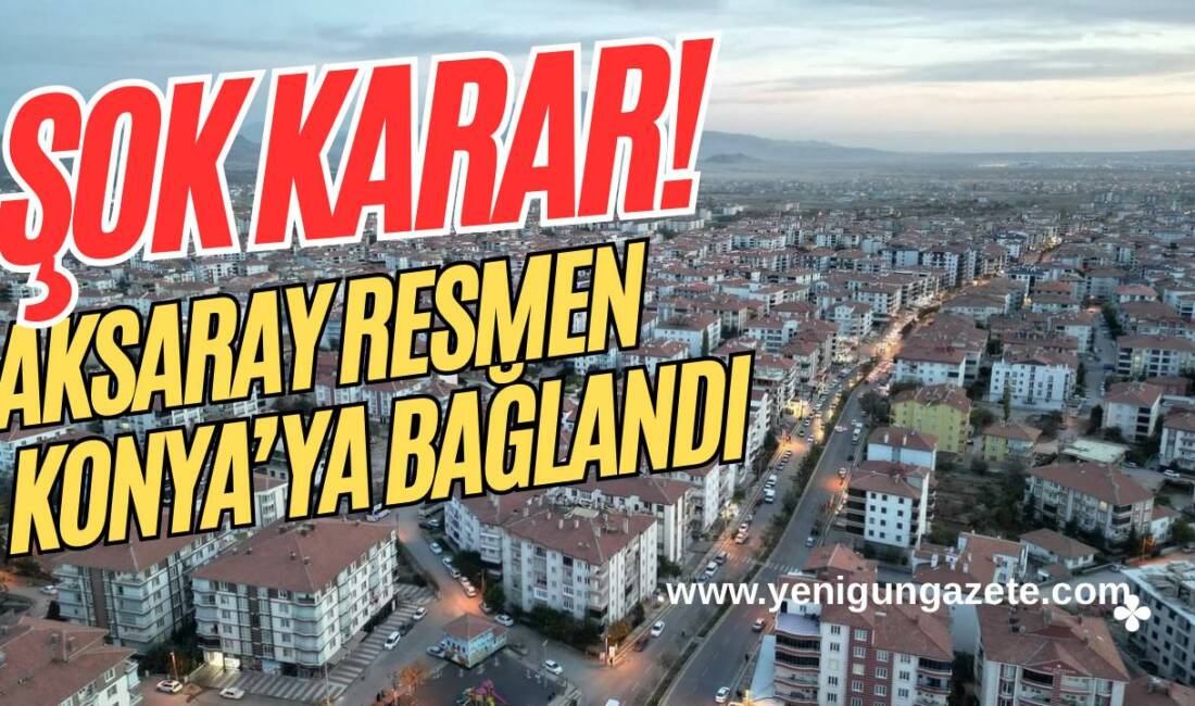 Aksaray gerçekten Konya’ya mı bağlandı, yoksa bu sadece idari bir
