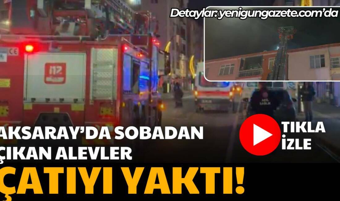 Aksaray Büyük Bölcek Mahallesi’nde sobadan çıkan kıvılcımlar çatıyı sardı; itfaiyenin