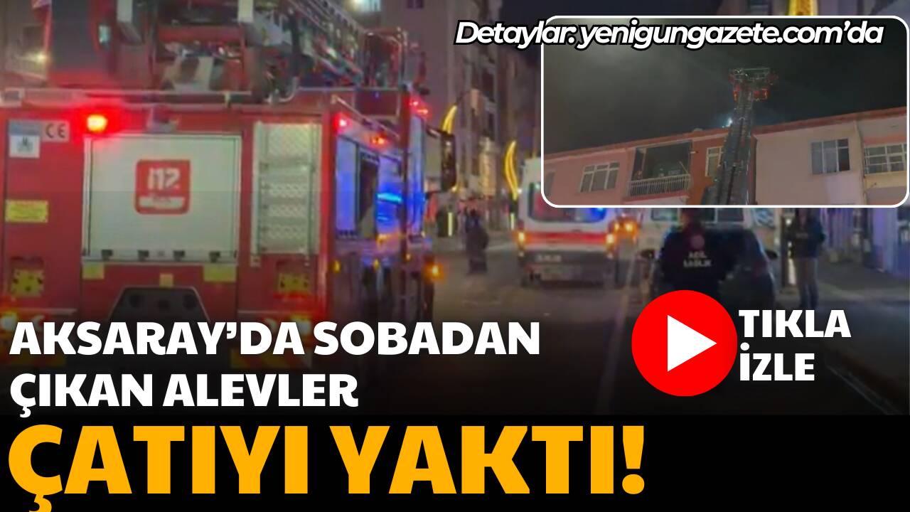 Aksaray Büyük Bölcek Mahallesi’nde sobadan çıkan kıvılcımlar çatıyı sardı; itfaiyenin