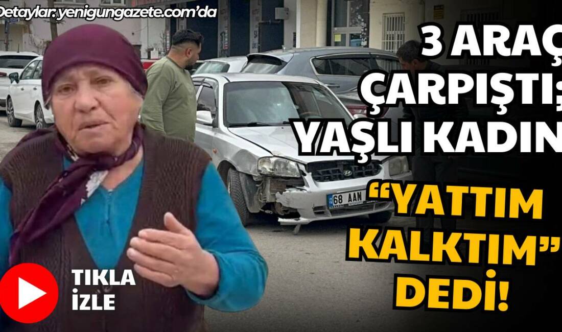 Aksaray’da 3 aracın karıştığı kazada yolcu konumundaki yaşlı kadın, “Ona