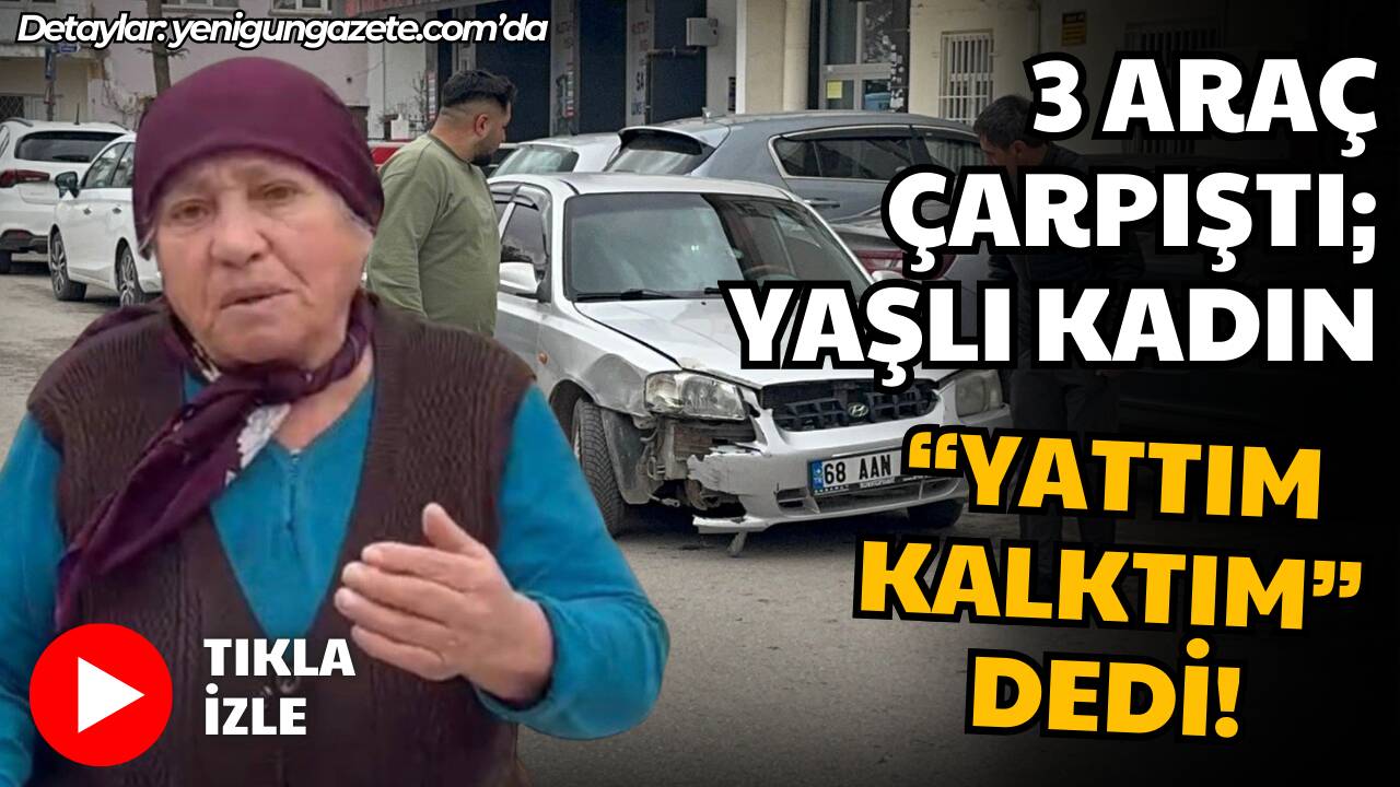 Aksaray’da 3 aracın karıştığı kazada yolcu konumundaki yaşlı kadın, “Ona