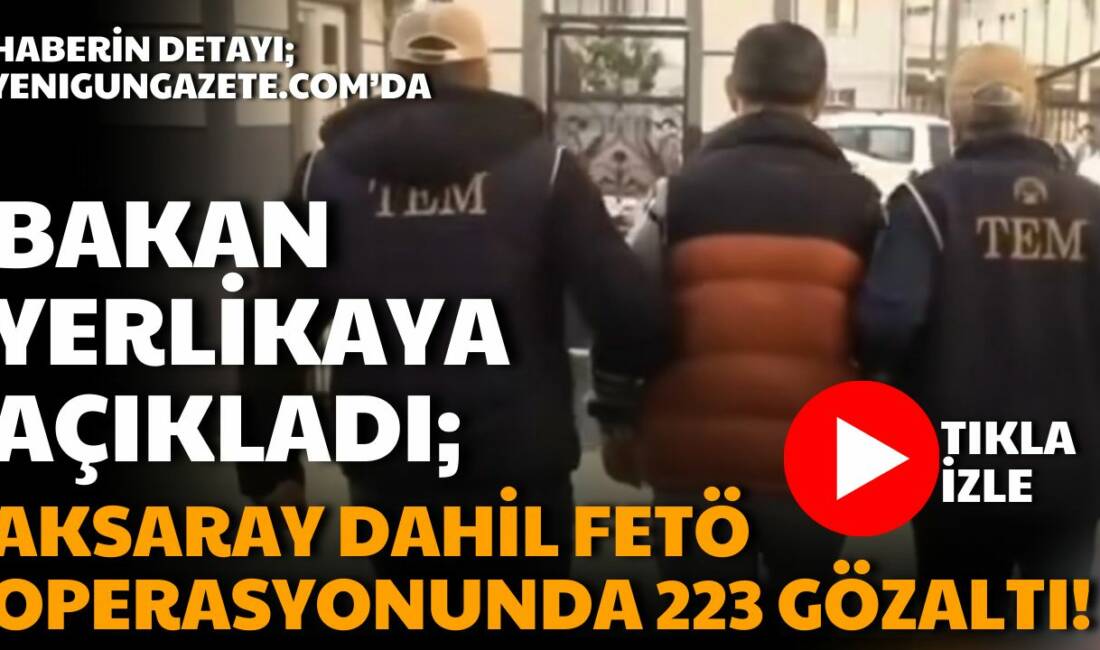 İçişleri Bakanı Ali Yerlikaya, FETÖ’ye yönelik son 20 günde Aksaray