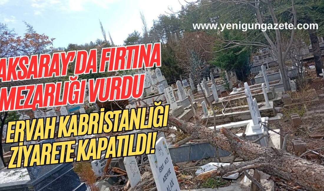 Aksaray’da bugün etkili olan şiddetli fırtına Ervah Kabristanlığı’nda ağaçları kökünden