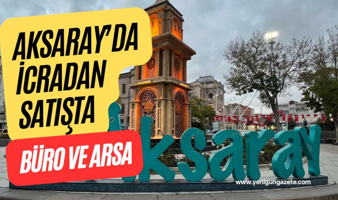 Aksaray merkezde yüksek değerli iki taşınmaz icra yoluyla satışa çıkarıldı;