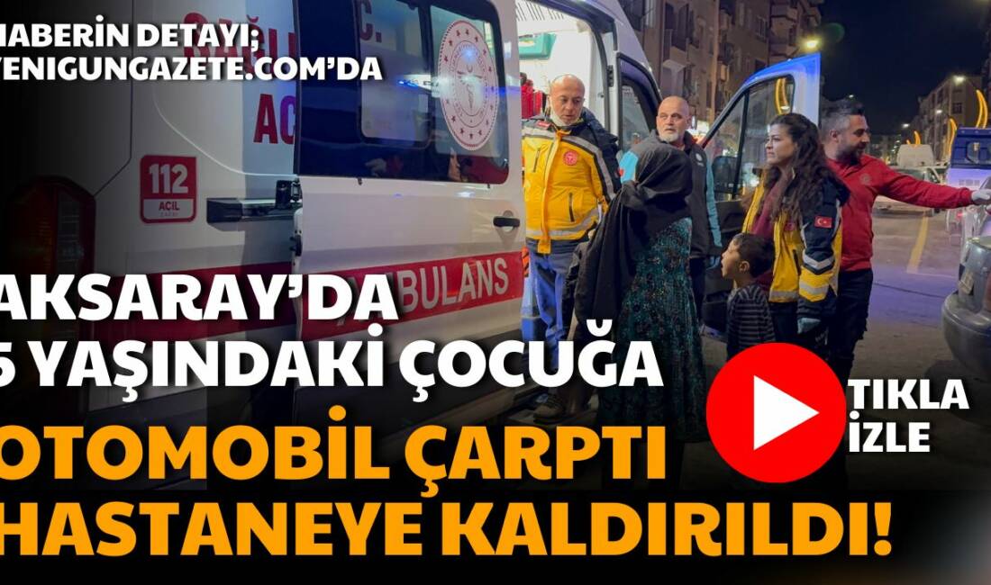 Aksaray Büyük Bölcek Mahallesinde otomobilin çarptığı 5 yaşındaki yabancı uyruklu