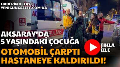 Aksaray Büyük Bölcek Mahallesinde otomobilin çarptığı 5 yaşındaki yabancı uyruklu