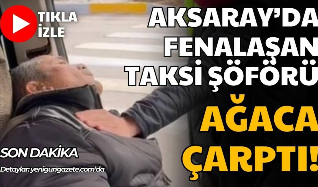 Aksaray’da virajda fenalaşan taksi şöförü Ağaca çarptı; sağlık ekiplerinin ilk