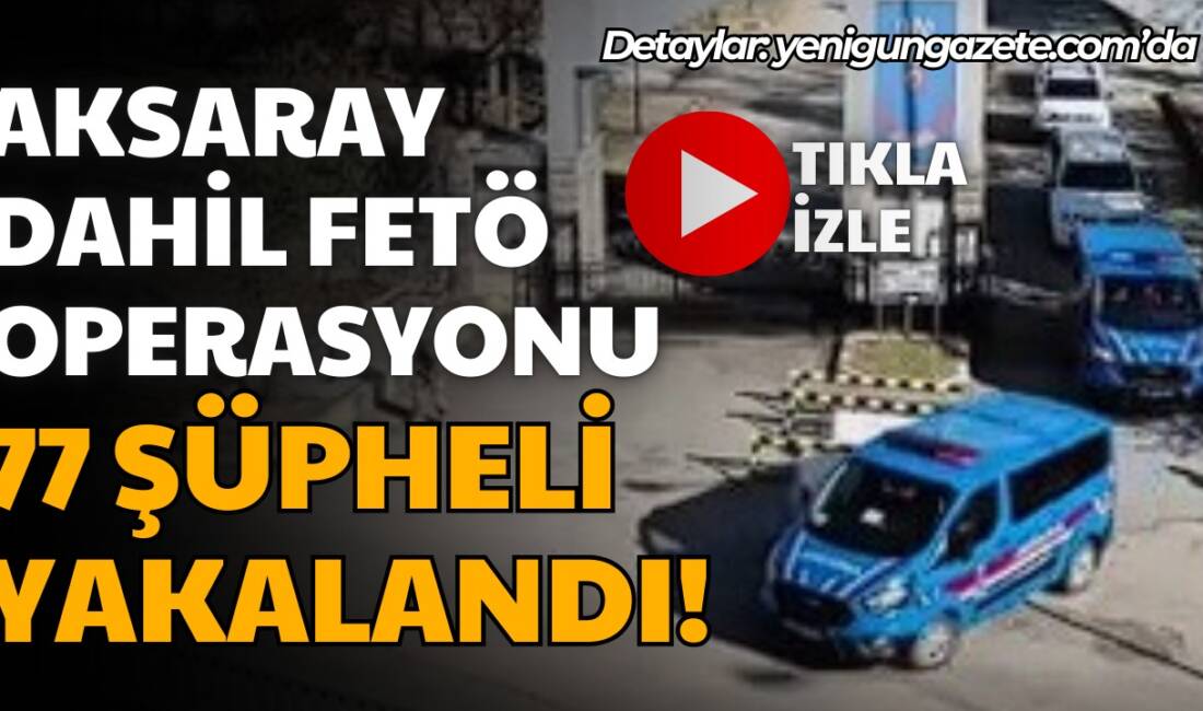 Aksaray'da içinde 34 ilde FETÖ’ye yönelik Jandarma tarafından yapılan operasyonda