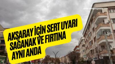 Meteoroloji, Aksaray ve ilçelerinde sağanak yağışla birlikte kuvvetli rüzgâr ve