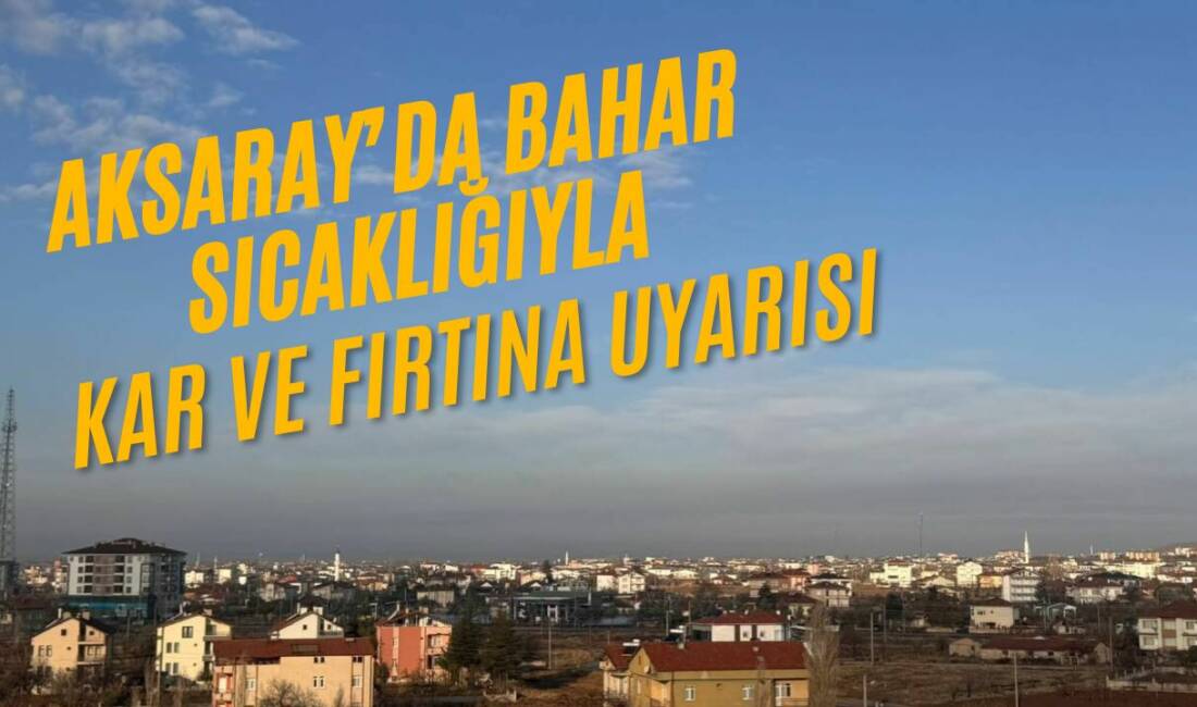 Meteoroloji, Aksaray genelinde mevsim normallerinin üzerinde sıcaklıklar sürerken kuvvetli fırtına,