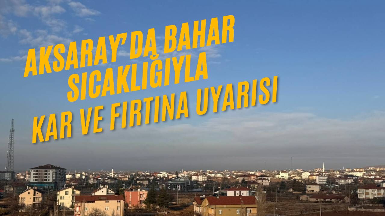 Meteoroloji, Aksaray genelinde mevsim normallerinin üzerinde sıcaklıklar sürerken kuvvetli fırtına,