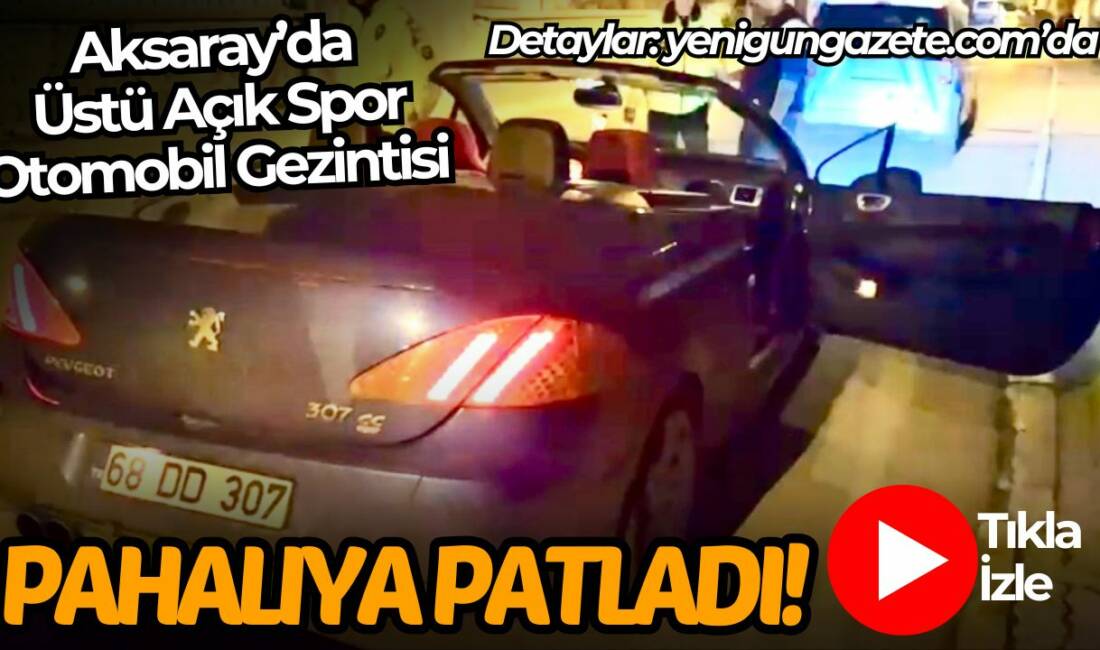 Aksaray’da üstü açık spor otomobili ehliyetsiz kullanan sürücüye polis ekiplerince