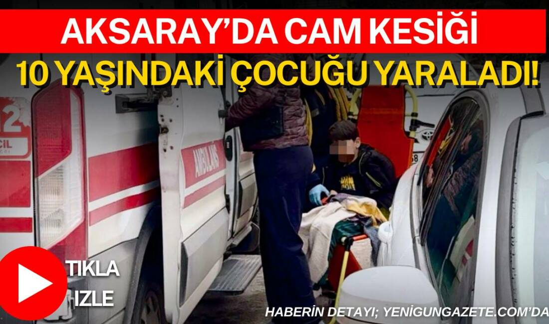 Aksaray Taşpazar Mahallesi’nde 10 yaşındaki çocuğun ayağını cam kesmesi sonucu