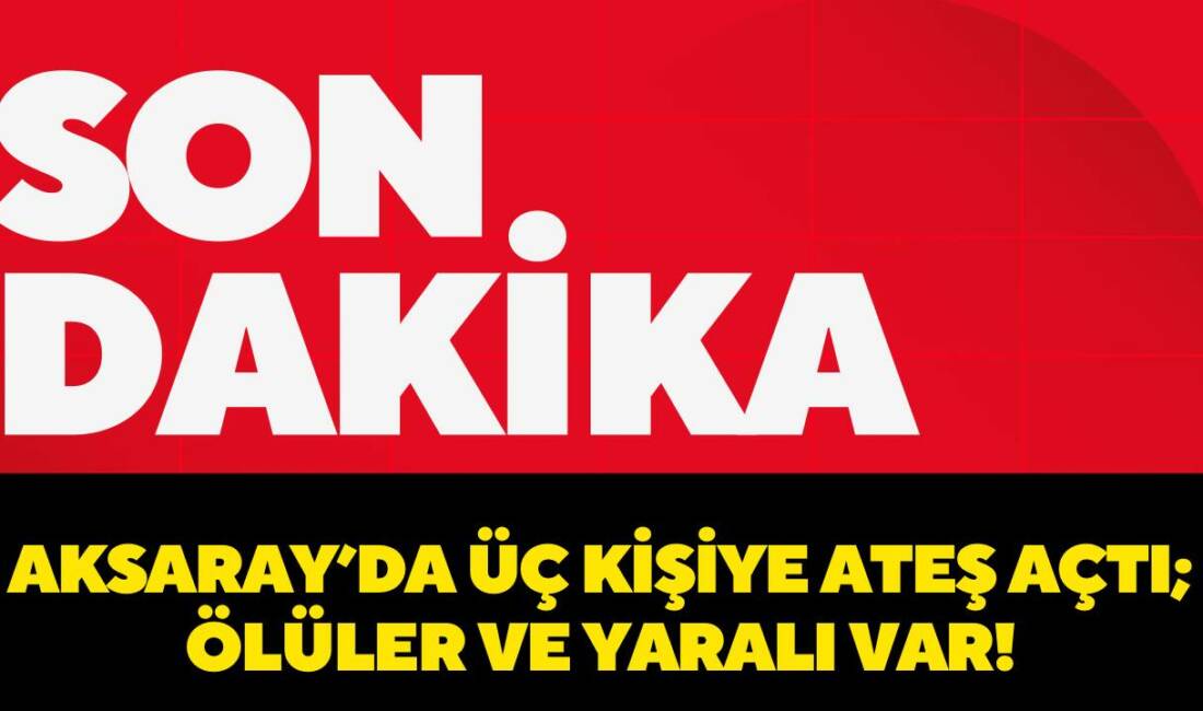 Aksaray’da son dakika ; Bir şahıs üç kişiye ateş açması