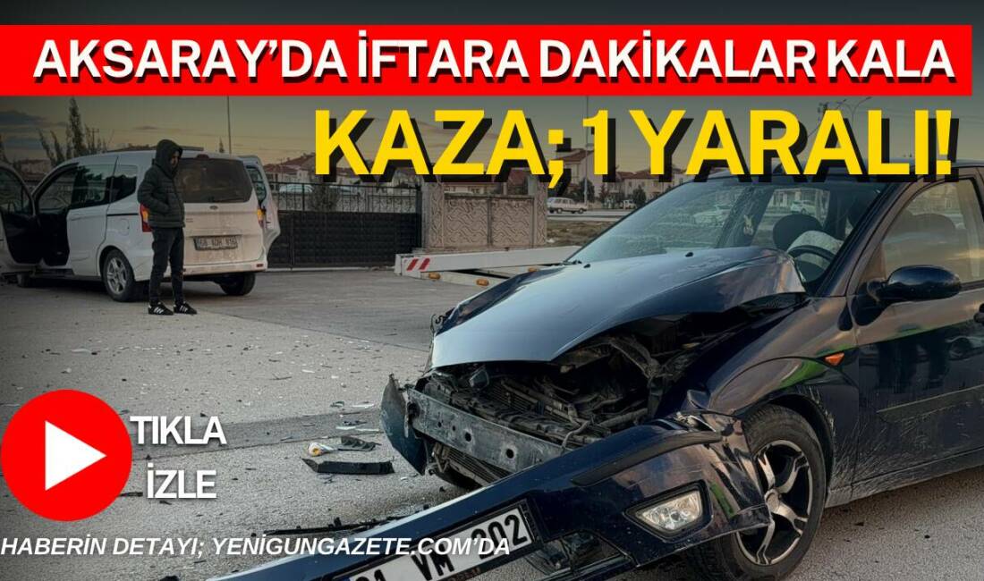 Aksaray’da iftara dakikalar kala iki aracın çarpıştığı kazada bir yolcu