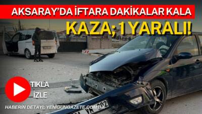 Aksaray’da iftara dakikalar kala iki aracın çarpıştığı kazada bir yolcu