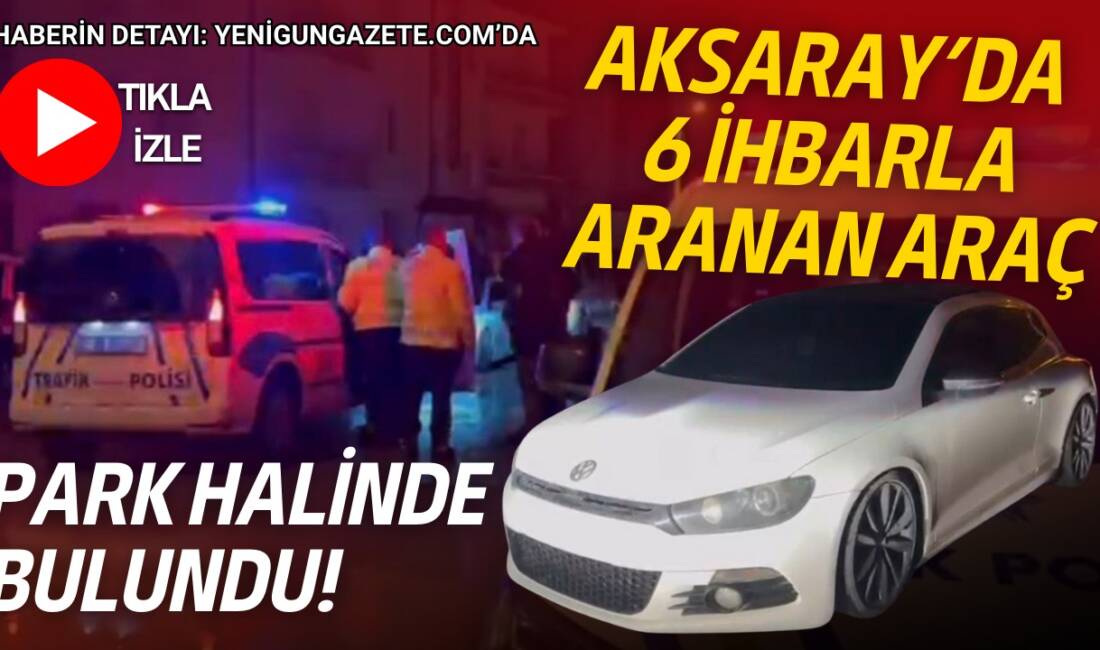 Aksaray’da bir araç yaklaşık 6 kez polis ekiplerine ihbar edildi.