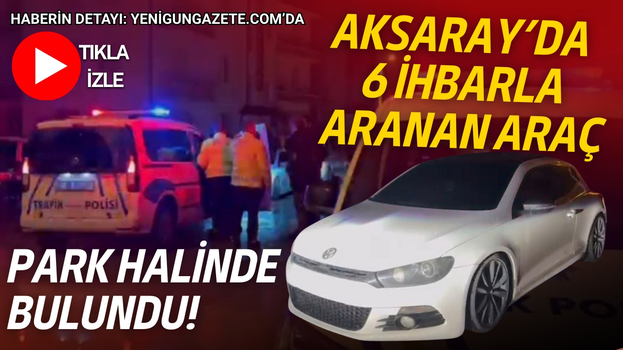Aksaray’da bir araç yaklaşık 6 kez polis ekiplerine ihbar edildi.