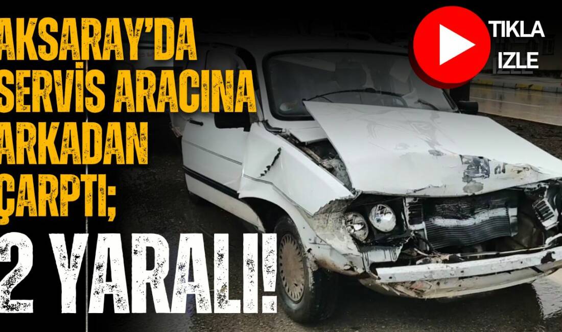 Aksaray’da kasis ve yaya geçidi nedeniyle yavaşlayan servis aracına arkadan