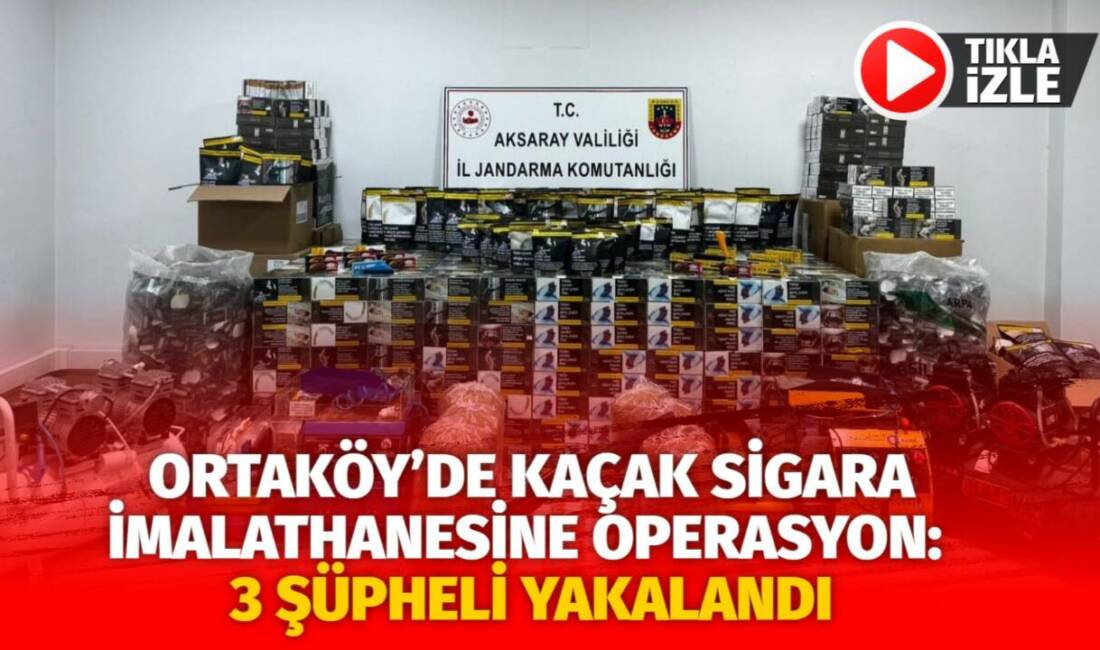 Aksaray’ın Ortaköy ilçesinde jandarmanın düzenlediği operasyonda yasa dışı sigara üretimi