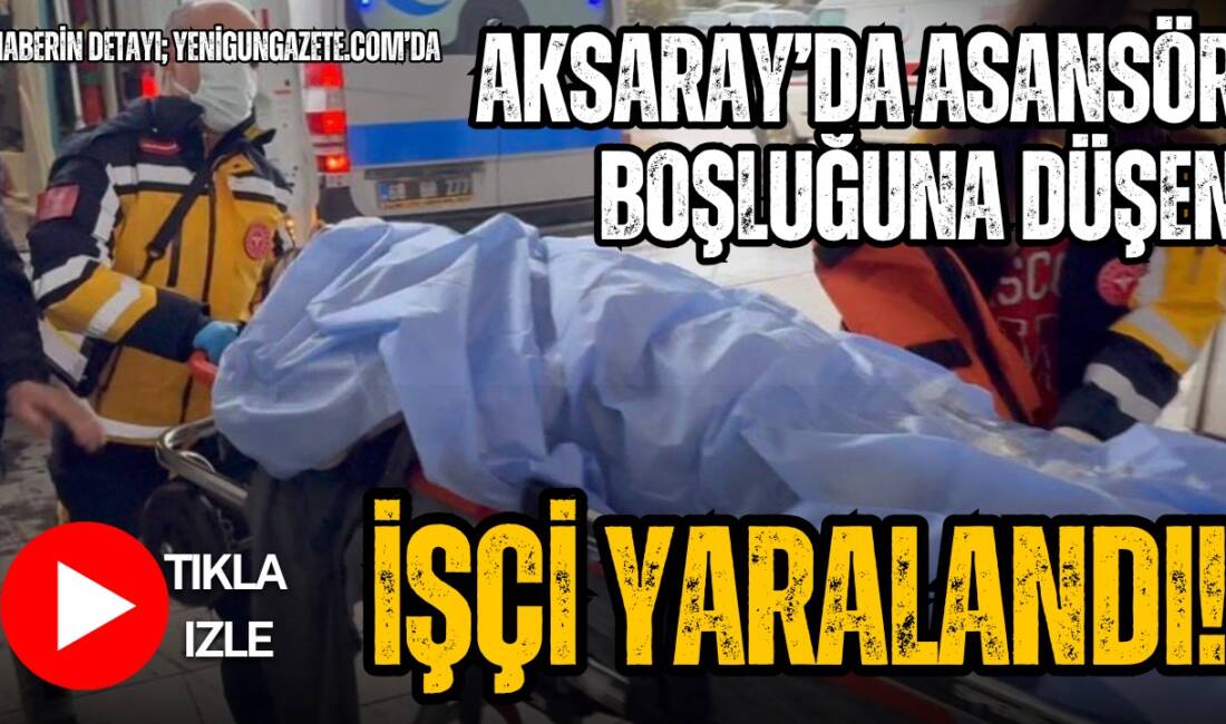 Aksaray’da inşaatta çalışan 44 yaşındaki tesisatçı, asansör boşluğuna düşerek yaralandı.