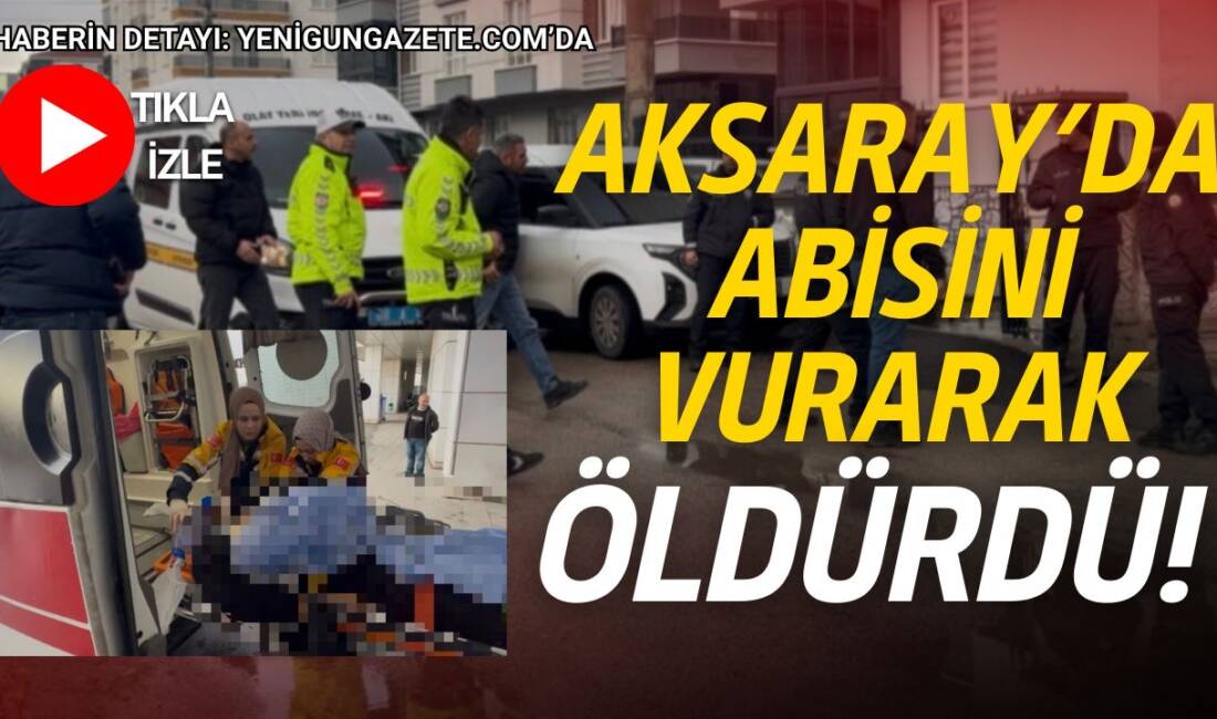 Aksaray’da kardeşler arasında başlayan tartışmada abisini silahla vurarak hayatına son