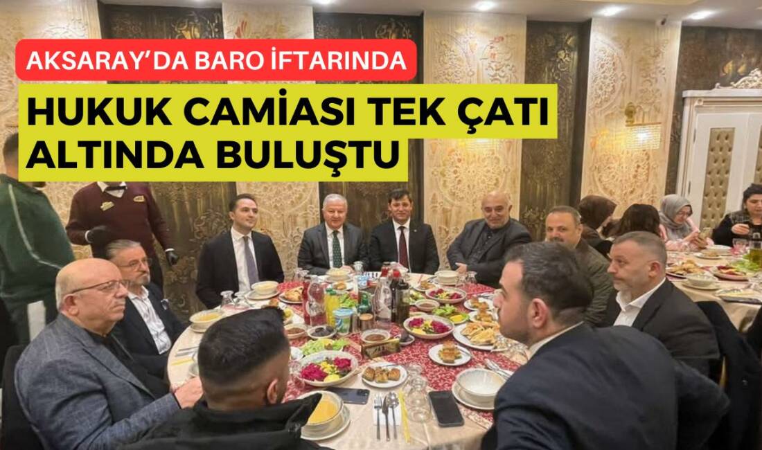Aksaray Barosu’nun geleneksel iftarında vali ve yargı mensupları bir araya