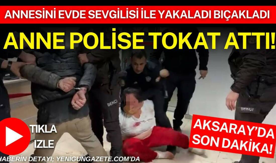 Aksaray’da annesini evde bir kişiyle gören genç ile yaşanan tartışma