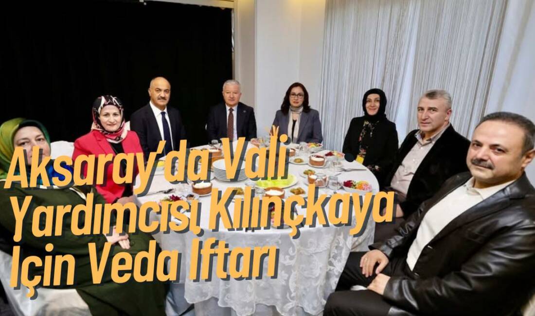 Aksaray’da tayini çıkan Vali Yardımcısı Hakan Kılınçkaya onuruna düzenlenen iftar