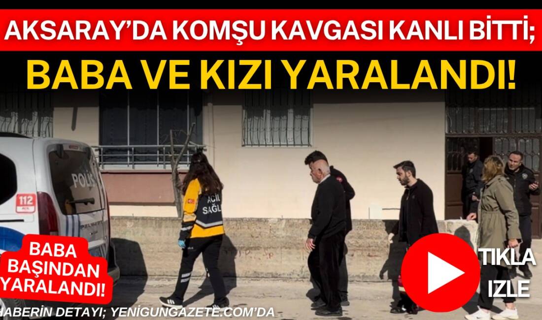Aksaray’da iki komşu arasında çıkan tartışma kavgaya dönüştü baba ve