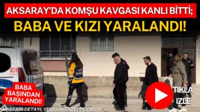 Aksaray’da iki komşu arasında çıkan tartışma kavgaya dönüştü baba ve