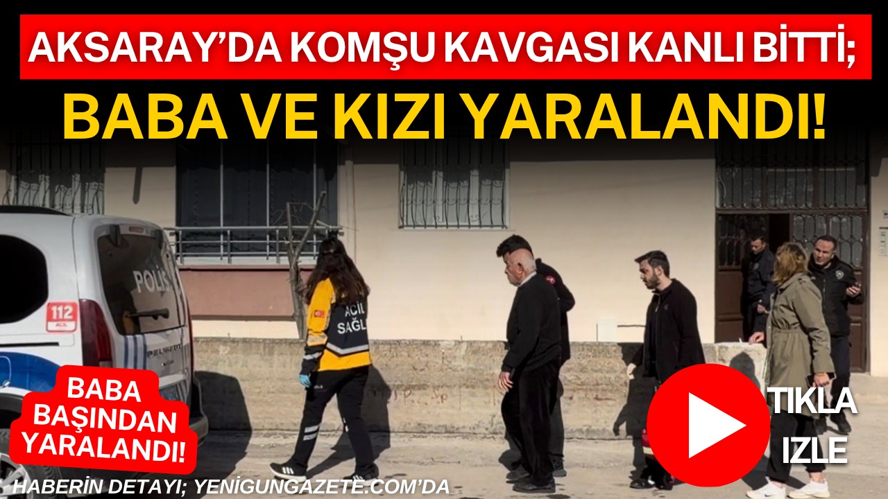 Aksaray’da iki komşu arasında çıkan tartışma kavgaya dönüştü baba ve