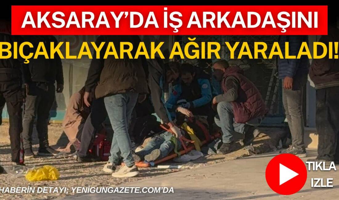 Aksaray’da iş yerinde çıkan tartışmada bir şahıs iş arkadaşını bıçaklayarak