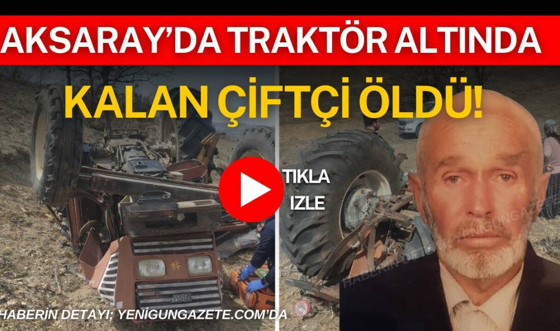 Aksaray’ın Çavdarlılar köyünde devrilen traktörün altında kalan 87 yaşındaki çiftçi