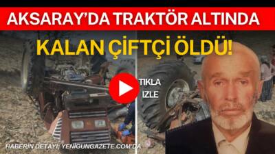 Aksaray’ın Çavdarlılar köyünde devrilen traktörün altında kalan 87 yaşındaki çiftçi