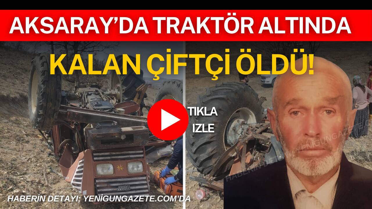 Aksaray’ın Çavdarlılar köyünde devrilen traktörün altında kalan 87 yaşındaki çiftçi