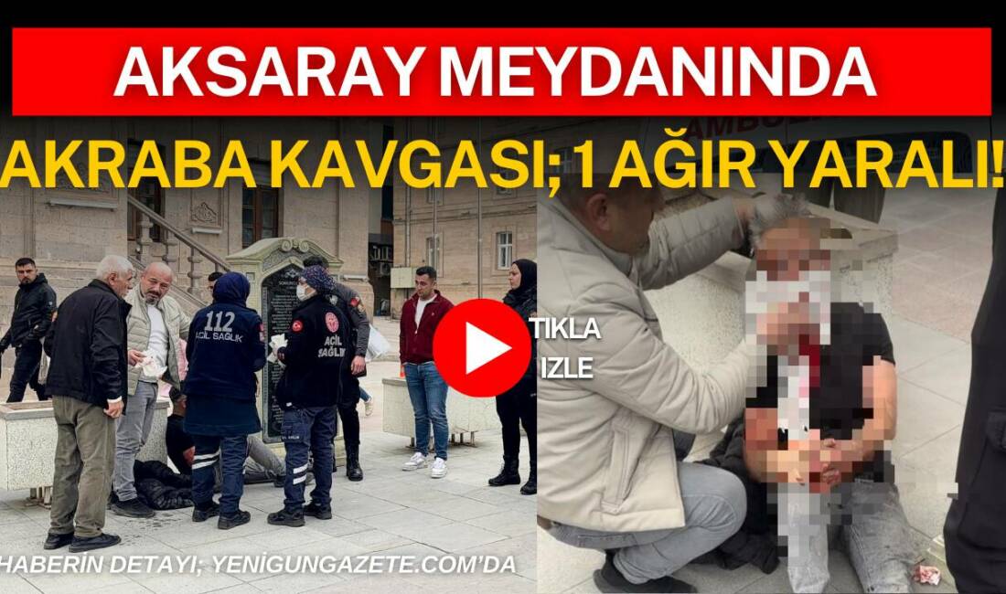 Aksaray 15 Temmuz Milli İrade Meydanı’nda çıkan akraba kavgasında darp
