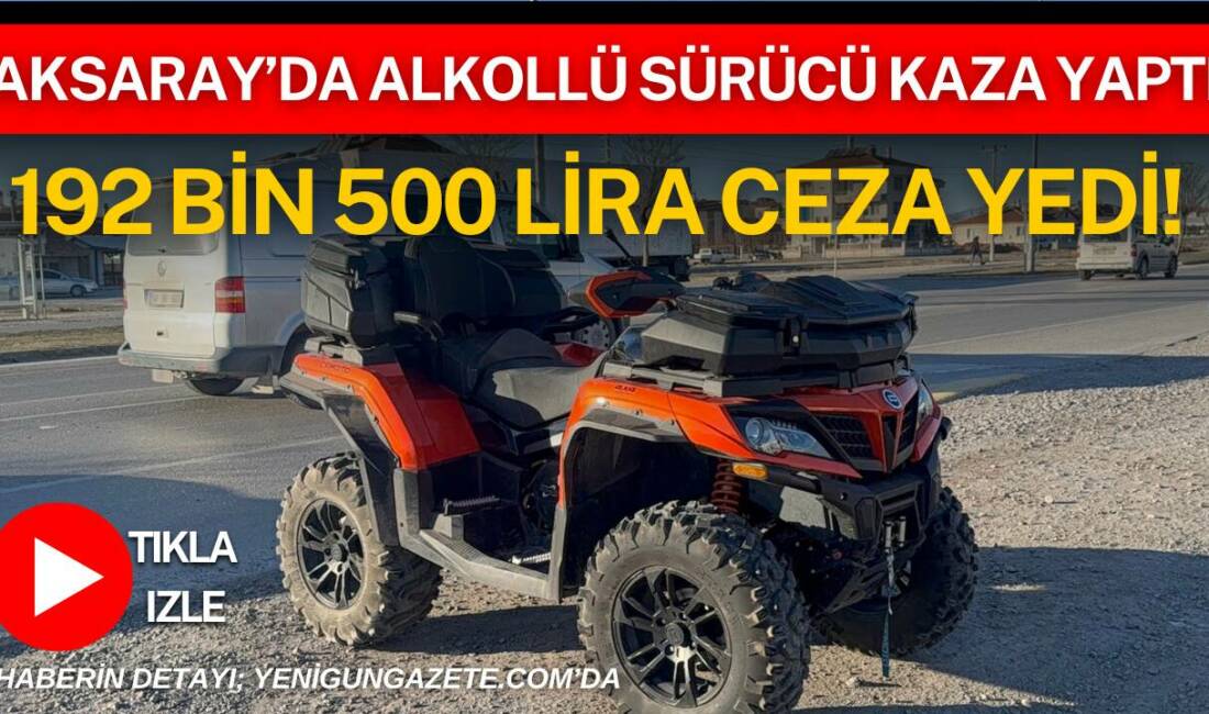 Aksaray’da ATV ile kaza yapan sürücünün alkollü ve ehliyetsiz olduğu