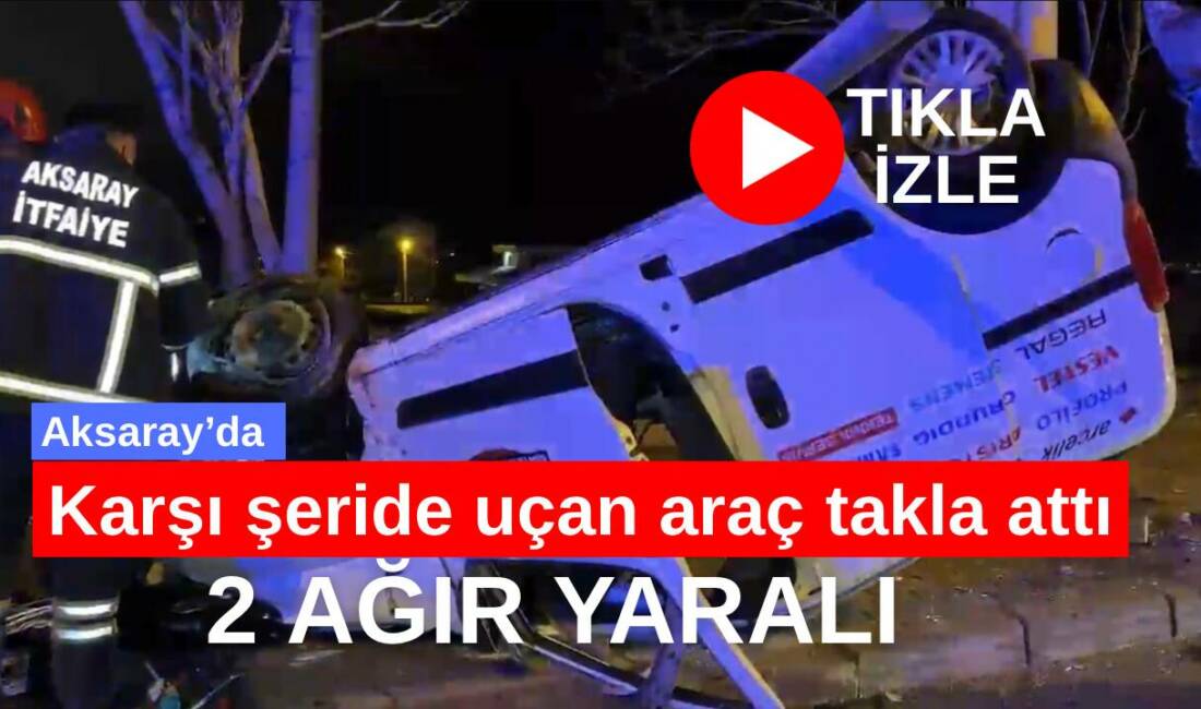 Aksaray’da direksiyon hakimiyetini kaybeden hafif ticari araç sürücüsü karşı şeride
