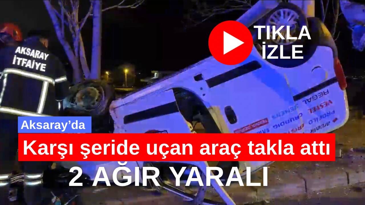 Aksaray’da direksiyon hakimiyetini kaybeden hafif ticari araç sürücüsü karşı şeride