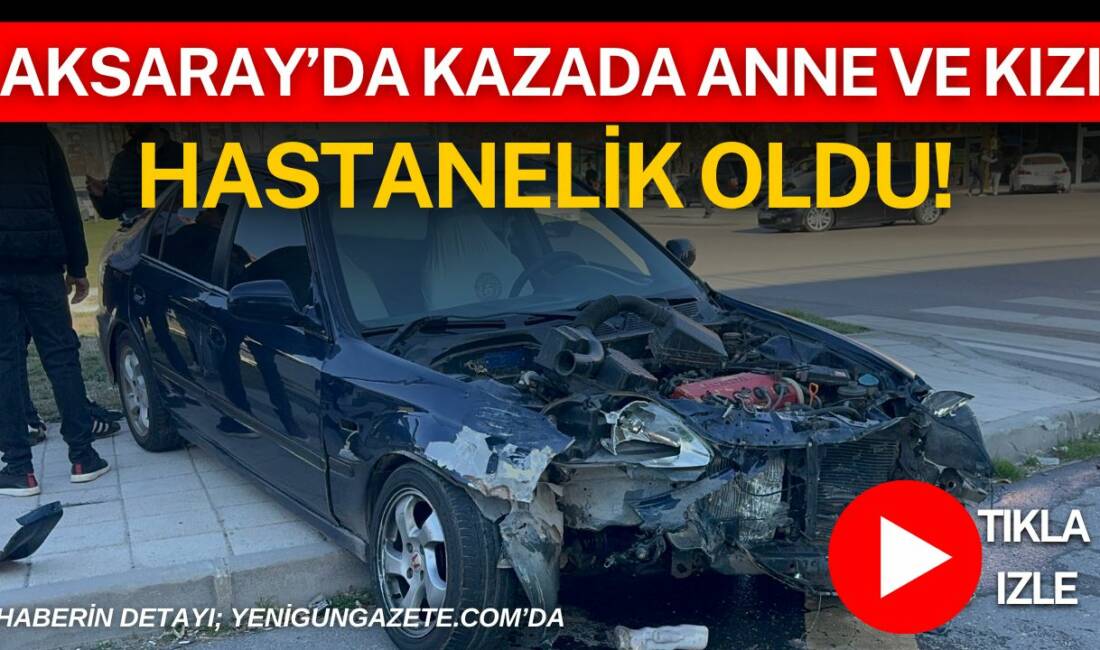 Aksaray Eski Sanayi Kavşağı’nda iki otomobilin çarpıştığı kazada anne ve