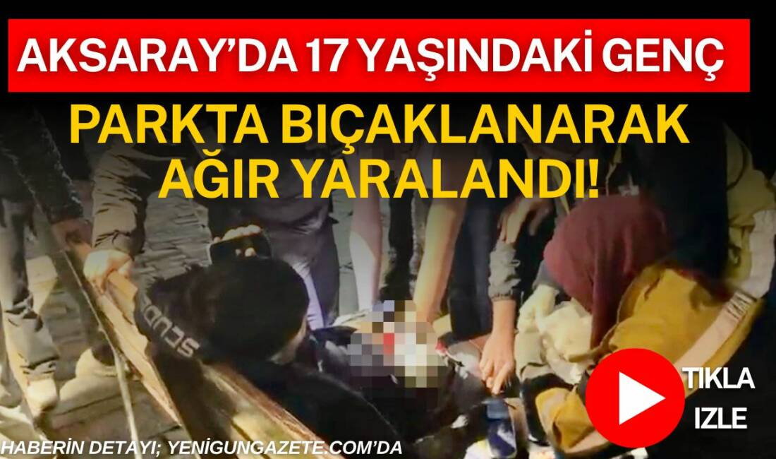 Aksaray’da parkta çıkan tartışmanın kavgaya dönüşmesi sonucu 17 yaşındaki genç