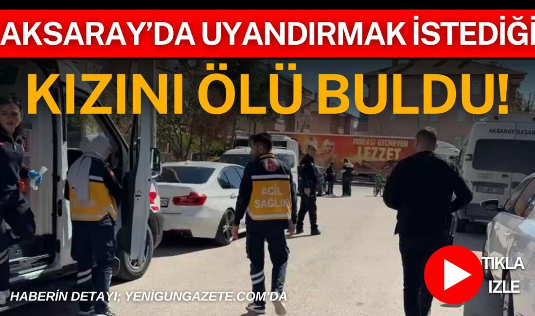Aksaray’da uyandırmak istediği kızını ölü buldu! Aksaray’da kahvaltıya çağırmak için kızını uyandırmak isteyen baba, odada hareketsiz