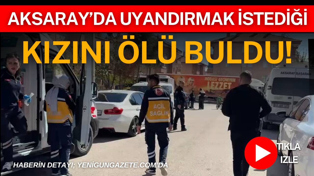 Aksaray’da kahvaltıya çağırmak için kızını uyandırmak isteyen baba, odada hareketsiz