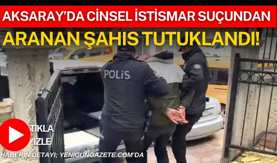 Aksaray Ortaköy’de, çocuğun nitelikli cinsel istismarı dahil üç ayrı suçtan