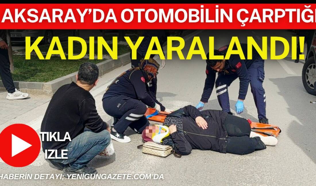 Aksaray’da otomobilin çarptığı kadın yere savrularak yaralandı, sağlık ekiplerince hastaneye